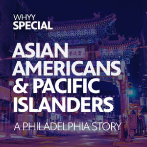 Asian Americans & Pacific Islanders: A Philadelphia Story